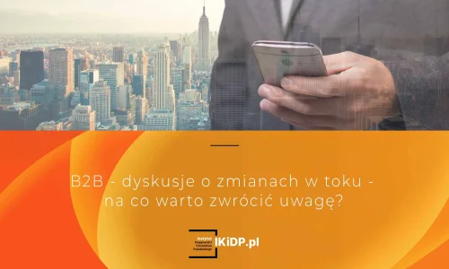 B2B - dyskusje o zmianach w toku - na co warto zwrócić uwagę?